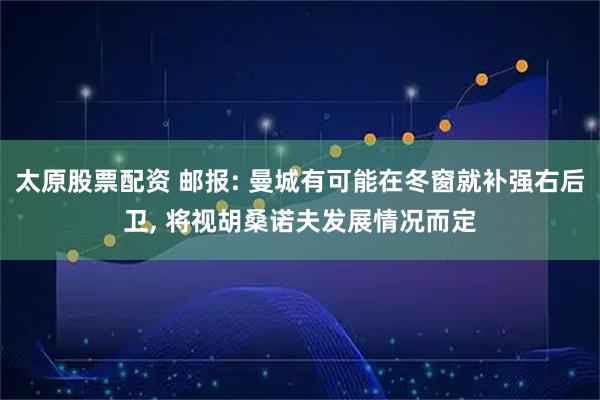 太原股票配资 邮报: 曼城有可能在冬窗就补强右后卫, 将视胡桑诺夫发展情况而定