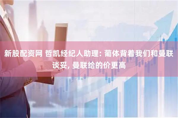 新股配资网 哲凯经纪人助理: 葡体背着我们和曼联谈妥, 曼联给的价更高