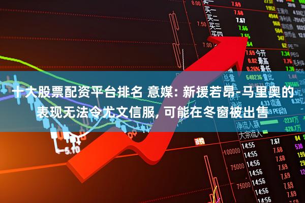十大股票配资平台排名 意媒: 新援若昂-马里奥的表现无法令尤文信服, 可能在冬窗被出售