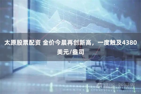 太原股票配资 金价今晨再创新高，一度触及4380美元/盎司