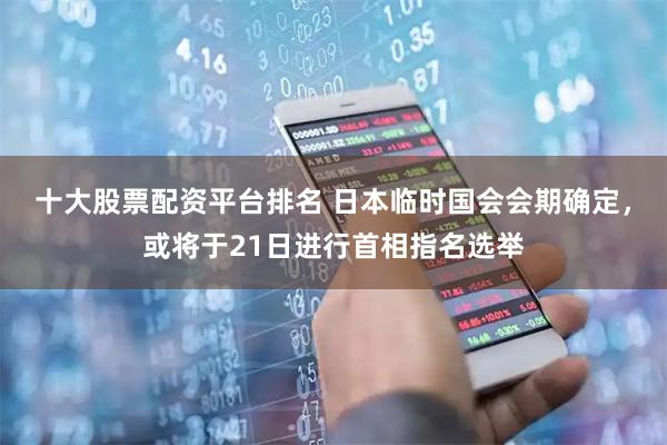 十大股票配资平台排名 日本临时国会会期确定，或将于21日进行首相指名选举