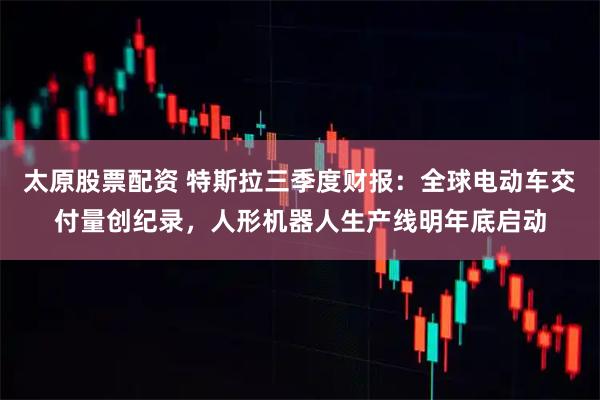 太原股票配资 特斯拉三季度财报：全球电动车交付量创纪录，人形机器人生产线明年底启动