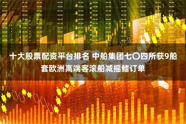 十大股票配资平台排名 中船集团七〇四所获9船套欧洲高端客滚船减摇鳍订单