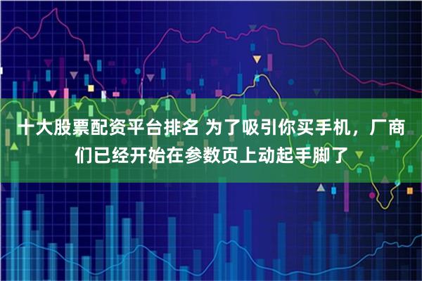 十大股票配资平台排名 为了吸引你买手机,厂商们已经开始在参数页上动起手脚了