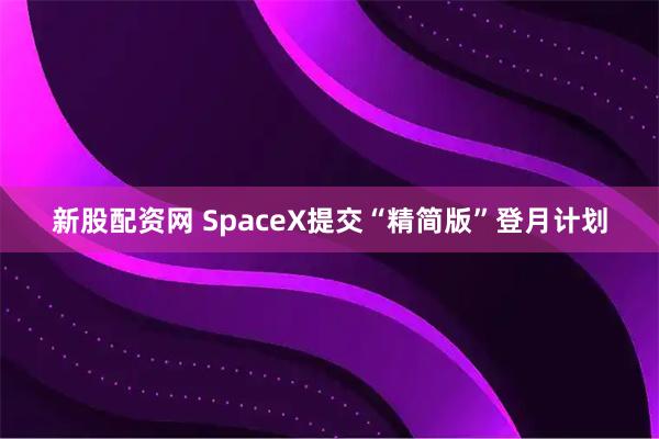 新股配资网 SpaceX提交“精简版”登月计划