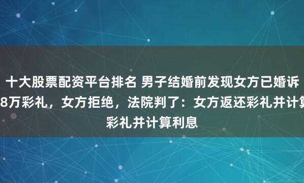 十大股票配资平台排名 男子结婚前发现女方已婚诉还10.8万彩礼，女方拒绝，法院判了：女方返还彩礼并计算利息