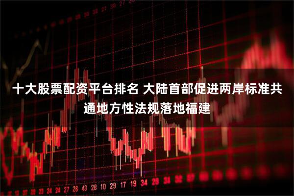 十大股票配资平台排名 大陆首部促进两岸标准共通地方性法规落地福建