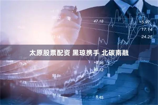 太原股票配资 黑琼携手 北碳南融