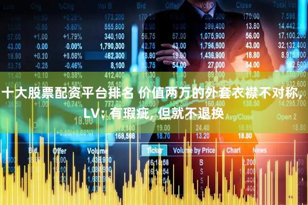十大股票配资平台排名 价值两万的外套衣襟不对称, LV: 有瑕疵, 但就不退换
