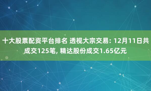 十大股票配资平台排名 透视大宗交易: 12月11日共成交125笔, 精达股份成交1.65亿元