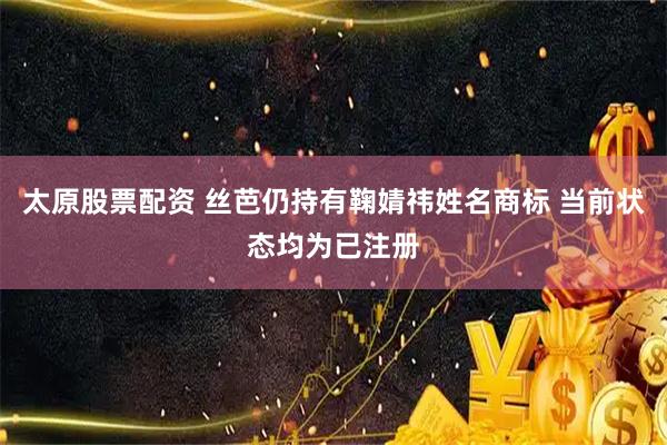 太原股票配资 丝芭仍持有鞠婧祎姓名商标 当前状态均为已注册