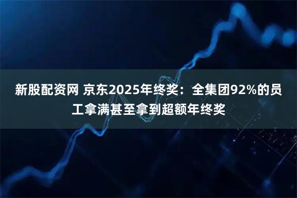新股配资网 京东2025年终奖：全集团92%的员工拿满甚至拿到超额年终奖