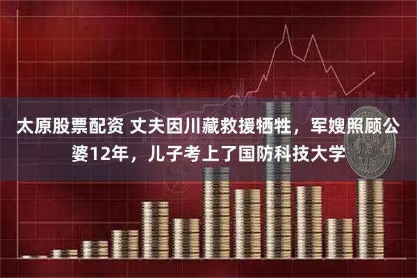 太原股票配资 丈夫因川藏救援牺牲，军嫂照顾公婆12年，儿子考上了国防科技大学