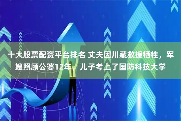 十大股票配资平台排名 丈夫因川藏救援牺牲，军嫂照顾公婆12年，儿子考上了国防科技大学