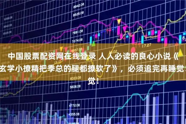 中国股票配资网在线登录 人人必读的良心小说《玄学小撩精把季总的腿都撩软了》，必须追完再睡觉！