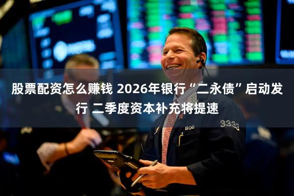 股票配资怎么赚钱 2026年银行“二永债”启动发行 二季度资本补充将提速