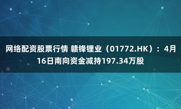网络配资股票行情 赣锋锂业（01772.HK）：4月16日南向资金减持197.34万股