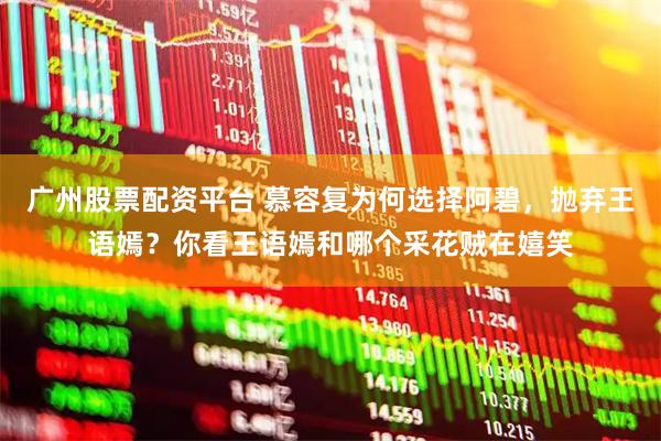 广州股票配资平台 慕容复为何选择阿碧，抛弃王语嫣？你看王语嫣和哪个采花贼在嬉笑