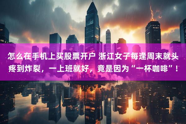 怎么在手机上买股票开户 浙江女子每逢周末就头疼到炸裂，一上班就好，竟是因为“一杯咖啡”！